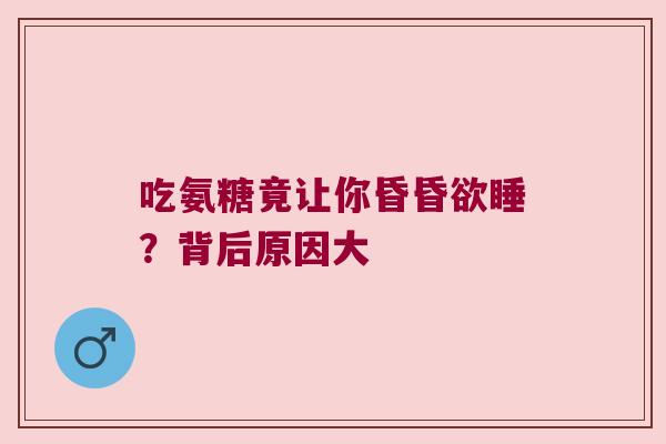 吃氨糖竟让你昏昏欲睡?背后原因大