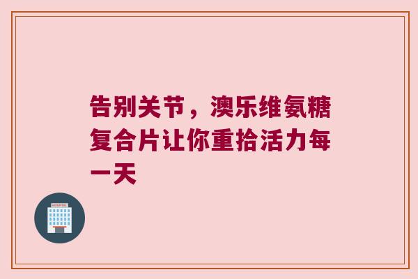 告别关节,澳乐维氨糖复合片让你重拾活力每一天