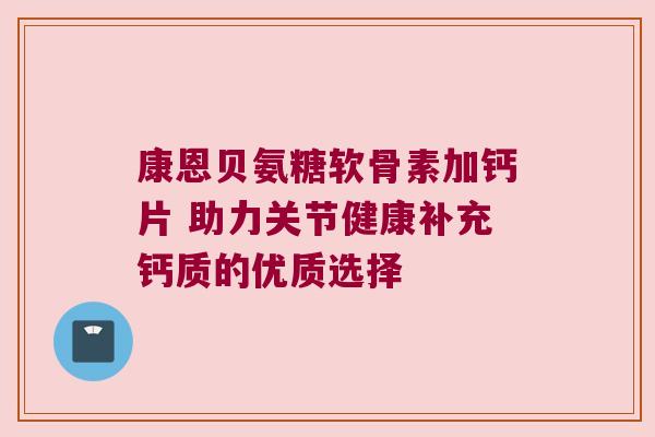 康恩贝氨糖软骨素加钙片 助力关节健康补充钙质的优质选择