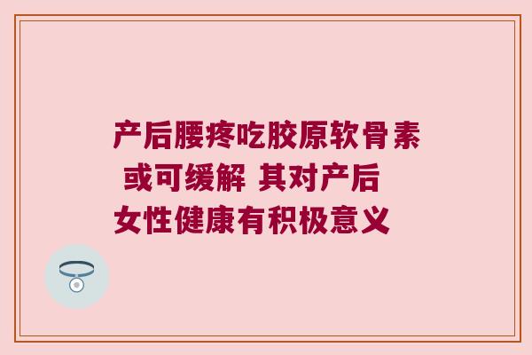 产后腰疼吃胶原软骨素 或可缓解 其对产后女性健康有积极意义