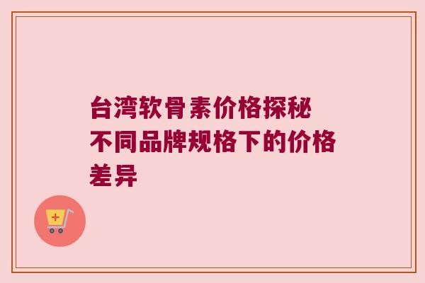 台湾软骨素价格探秘 不同品牌规格下的价格差异