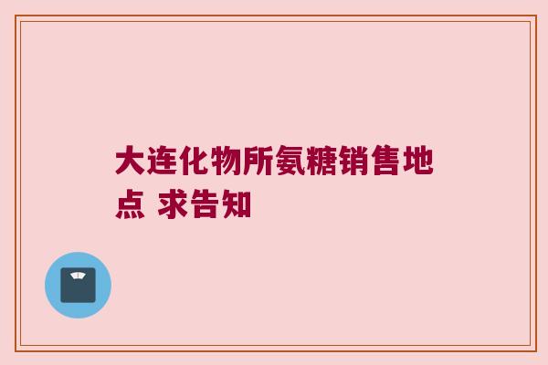 大连化物所氨糖销售地点 求告知