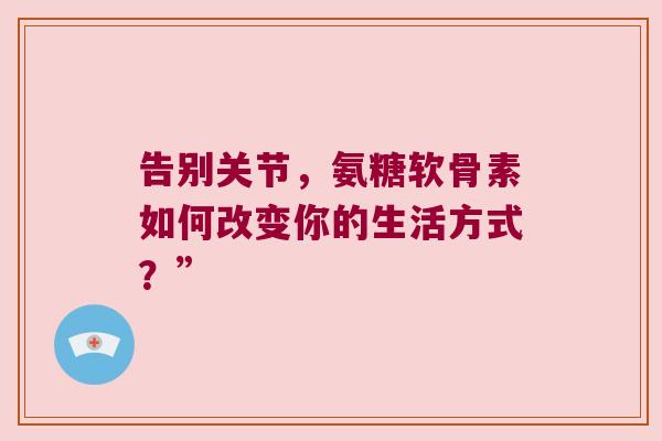 告别关节,氨糖软骨素如何改变你的生活方式?”