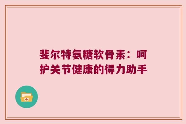 斐尔特氨糖软骨素:呵护关节健康的得力助手