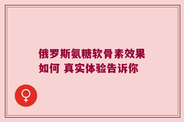 俄罗斯氨糖软骨素效果如何 真实体验告诉你