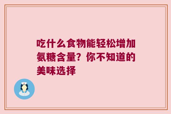 吃什么食物能轻松增加氨糖含量？你不知道的美味选择