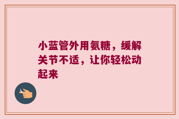 小蓝管外用氨糖,缓解关节不适,让你轻松动起来 小蓝管外用氨糖,缓解关节不适,让你轻松动起来