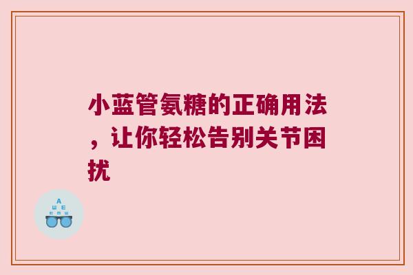 小蓝管氨糖的正确用法,让你轻松告别关节困扰