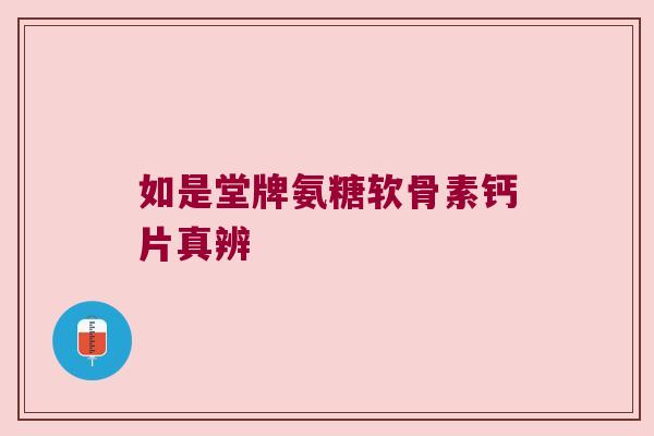 如是堂牌氨糖软骨素钙片真辨 如是堂牌氨糖软骨素钙片真辨