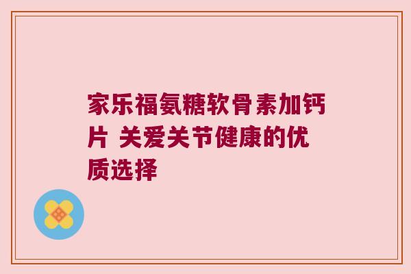 家乐福氨糖软骨素加钙片 关爱关节健康的优质选择