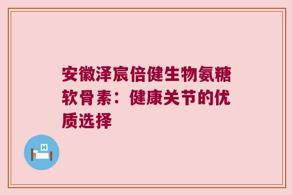 安徽泽宸倍健生物氨糖软骨素：健康关节的优质选择