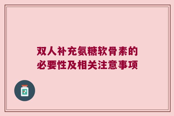 双人补充氨糖软骨素的必要性及相关注意事项 双人补充氨糖软骨素的必要性及相关注意事项