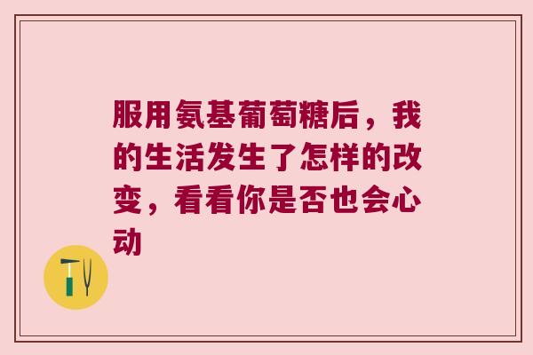 服用氨基葡萄糖后,我的生活发生了怎样的改变,看看你是否也会心动
