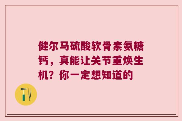 健尔马硫酸软骨素氨糖钙,真能让关节重焕生机?你一定想知道的 健尔马硫酸软骨素氨糖钙,真能让关节重焕生机?你一定想知道的