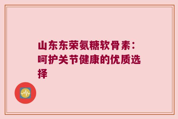 山东东荣氨糖软骨素:呵护关节健康的优质选择 山东东荣氨糖软骨素:呵护关节健康的优质选择