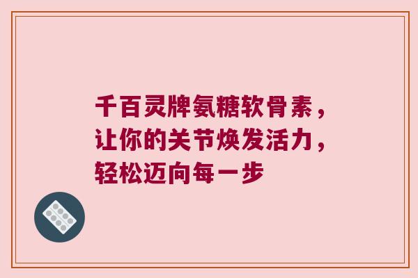 千百灵牌氨糖软骨素,让你的关节焕发活力,轻松迈向每一步 千百灵牌氨糖软骨素,让你的关节焕发活力,轻松迈向每一步