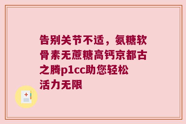 告别关节不适,氨糖软骨素无蔗糖高钙京都古之腾p1cc助您轻松活力无限 告别关节不适,氨糖软骨素无蔗糖高钙京都古之腾p1cc助您轻松活力无限