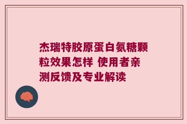 杰瑞特胶原蛋白氨糖颗粒效果怎样 使用者亲测反馈及专业解读