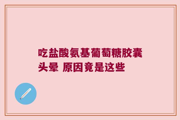 吃盐酸氨基葡萄糖胶囊头晕 原因竟是这些 吃盐酸氨基葡萄糖胶囊头晕 原因竟是这些