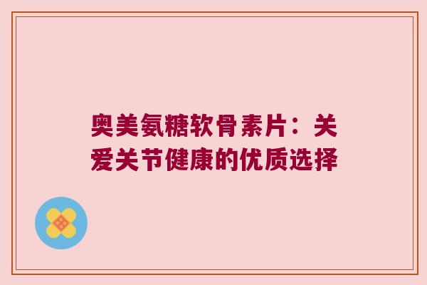 奥美氨糖软骨素片:关爱关节健康的优质选择 奥美氨糖软骨素片:关爱关节健康的优质选择