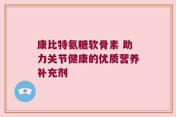 康比特氨糖软骨素 助力关节健康的优质营养补充剂