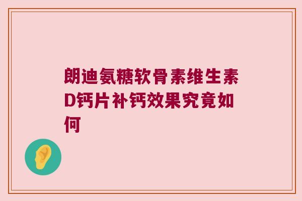 朗迪氨糖软骨素维生素D钙片补钙效果究竟如何 朗迪氨糖软骨素维生素D钙片补钙效果究竟如何
