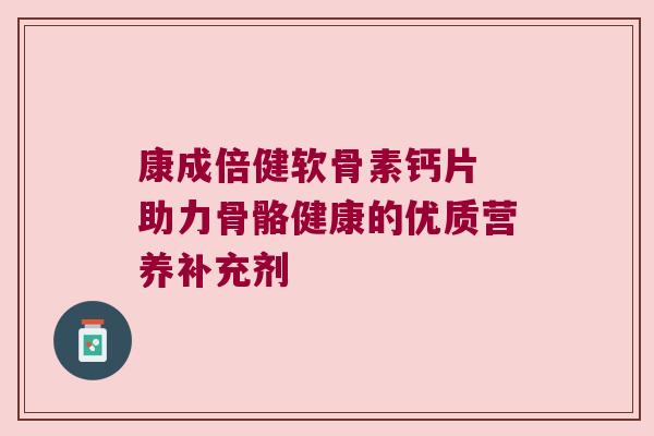 康成倍健软骨素钙片 助力骨骼健康的优质营养补充剂