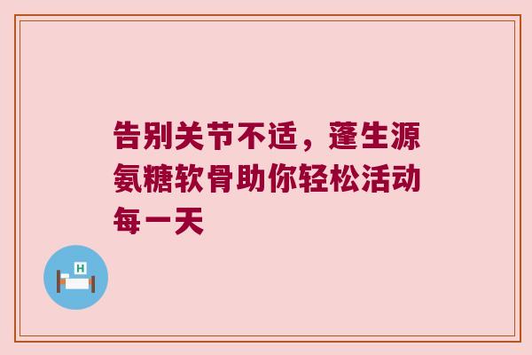 告别关节不适,蓬生源氨糖软骨助你轻松活动每一天