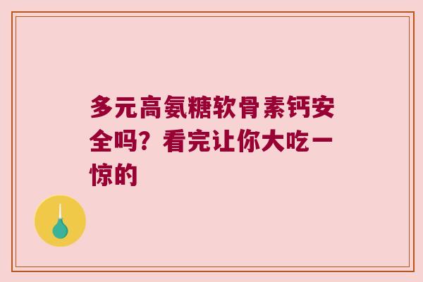 多元高氨糖软骨素钙安全吗?看完让你大吃一惊的