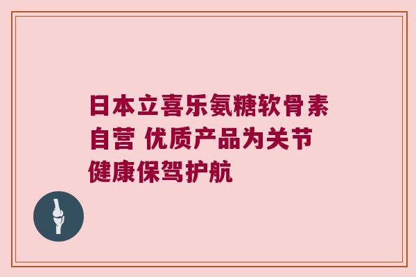 日本立喜乐氨糖软骨素自营 优质产品为关节健康保驾护航 日本立喜乐氨糖软骨素自营 优质产品为关节健康保驾护航