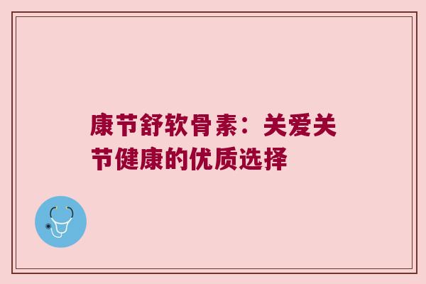 康节舒软骨素:关爱关节健康的优质选择