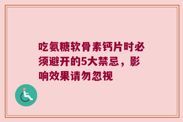 吃氨糖软骨素钙片时必须避开的5大禁忌,影响效果请勿忽视 吃氨糖软骨素钙片时必须避开的5大禁忌,影响效果请勿忽视