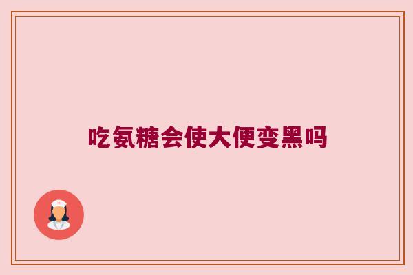 吃氨糖会使大便变黑吗