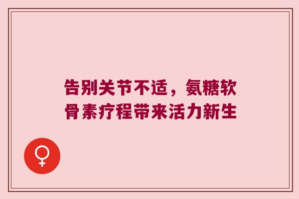 告别关节不适,氨糖软骨素疗程带来活力新生