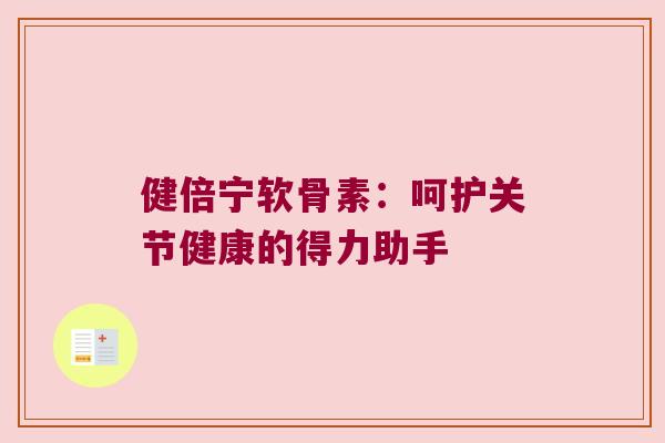 健倍宁软骨素:呵护关节健康的得力助手 健倍宁软骨素:呵护关节健康的得力助手