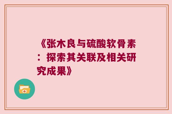 《张木良与硫酸软骨素:探索其关联及相关研究成果》