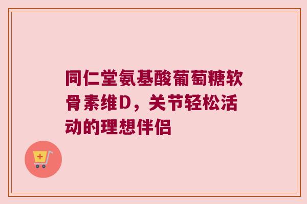 同仁堂氨基酸葡萄糖软骨素维D,关节轻松活动的理想伴侣 同仁堂氨基酸葡萄糖软骨素维D,关节轻松活动的理想伴侣