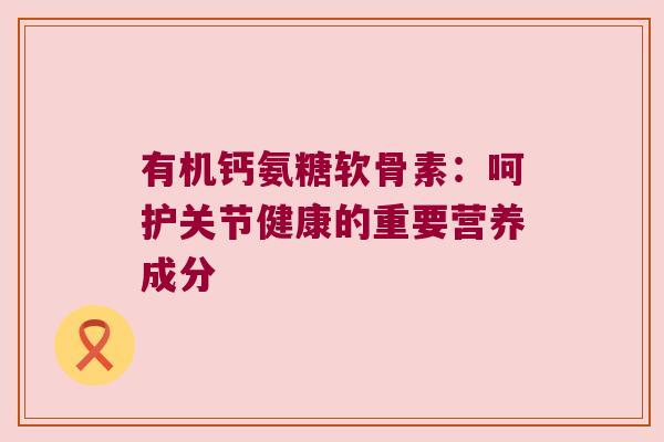 有机钙氨糖软骨素:呵护关节健康的重要营养成分