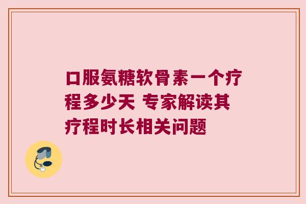 口服氨糖软骨素一个疗程多少天 专家解读其疗程时长相关问题 口服氨糖软骨素一个疗程多少天 专家解读其疗程时长相关问题