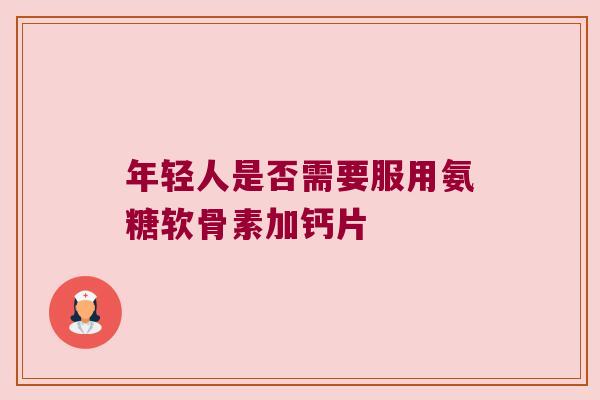 年轻人是否需要服用氨糖软骨素加钙片 年轻人是否需要服用氨糖软骨素加钙片