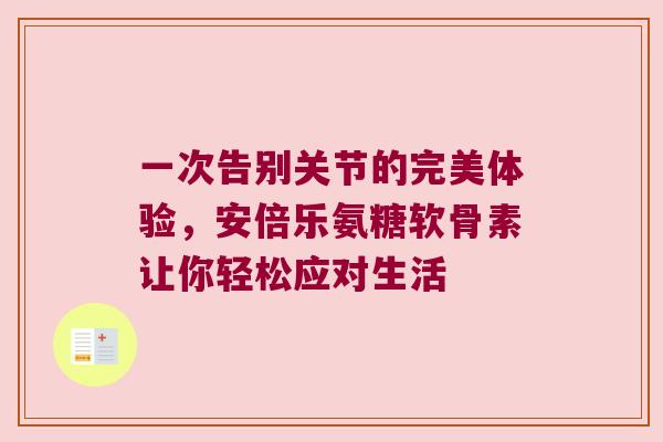 一次告别关节的完美体验，安倍乐氨糖软骨素让你轻松应对生活