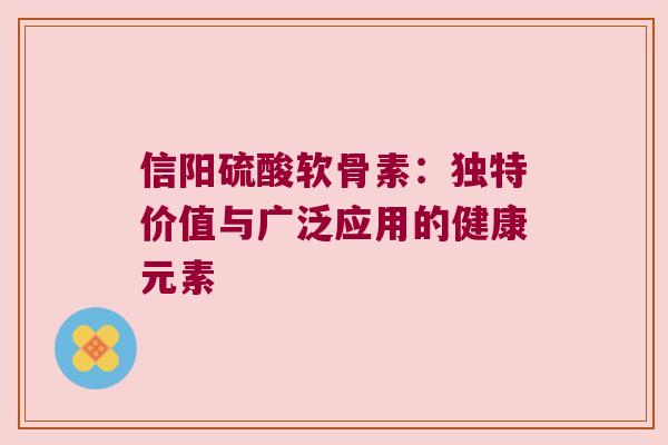 信阳硫酸软骨素:独特价值与广泛应用的健康元素 信阳硫酸软骨素:独特价值与广泛应用的健康元素