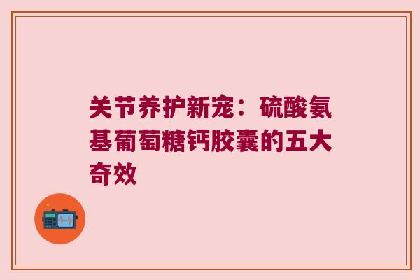 关节养护新宠:硫酸氨基葡萄糖钙胶囊的五大奇效 关节养护新宠:硫酸氨基葡萄糖钙胶囊的五大奇效