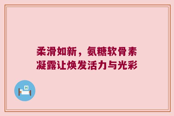 柔滑如新,氨糖软骨素凝露让焕发活力与光彩
