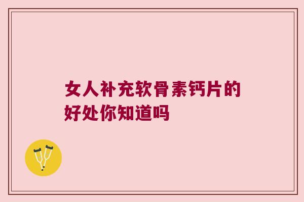 女人补充软骨素钙片的好处你知道吗