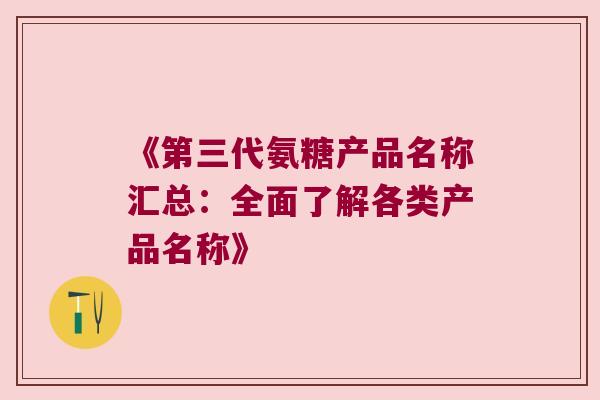 《第三代氨糖产品名称汇总：全面了解各类产品名称》