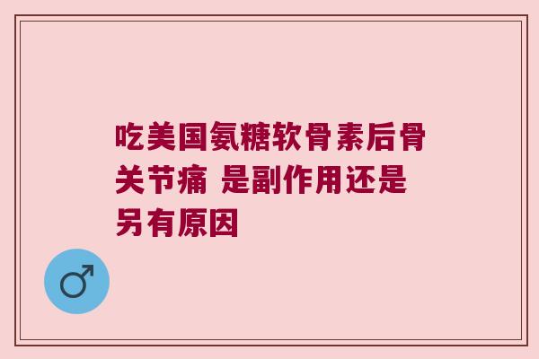 吃美国氨糖软骨素后骨关节痛 是副作用还是另有原因 吃美国氨糖软骨素后骨关节痛 是副作用还是另有原因