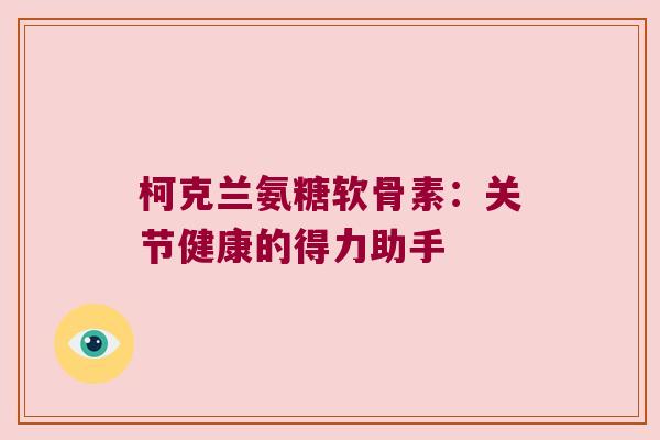 柯克兰氨糖软骨素:关节健康的得力助手
