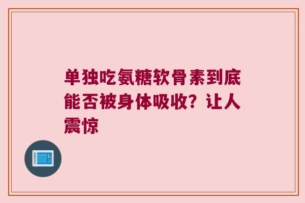单独吃氨糖软骨素到底能否被身体吸收?让人震惊