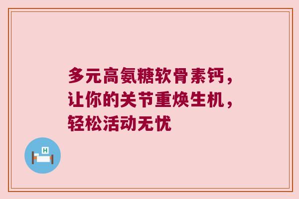 多元高氨糖软骨素钙，让你的关节重焕生机，轻松活动无忧